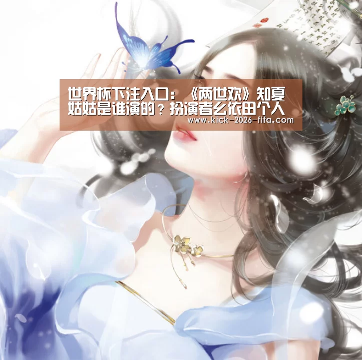 世界杯下注入口:《两世欢》知夏姑姑是谁演的?扮演者幺依田个人资料(图2) 世界杯下注